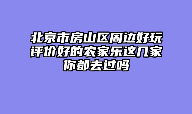 北京市房山区周边好玩评价好的农家乐这几家你都去过吗