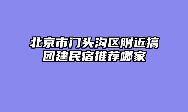 北京市门头沟区附近搞团建民宿推荐哪家
