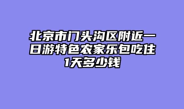 北京市门头沟区附近一日游特色农家乐包吃住1天多少钱