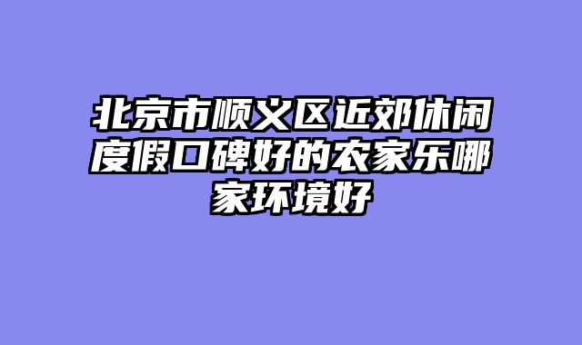 北京市顺义区近郊休闲度假口碑好的农家乐哪家环境好