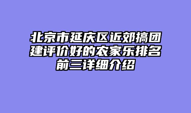 北京市延庆区近郊搞团建评价好的农家乐排名前三详细介绍