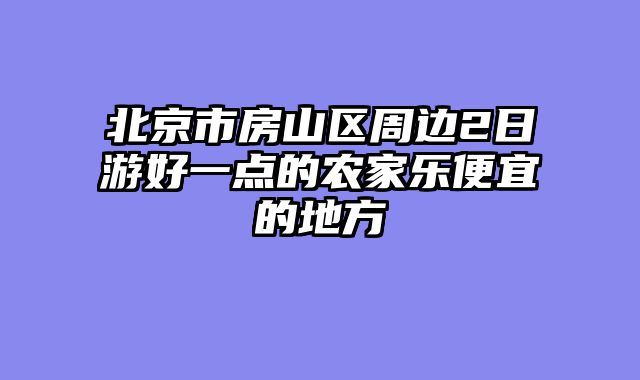 北京市房山区周边2日游好一点的农家乐便宜的地方