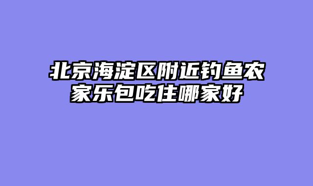 北京海淀区附近钓鱼农家乐包吃住哪家好