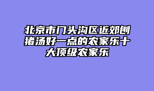 北京市门头沟区近郊刨猪汤好一点的农家乐十大顶级农家乐