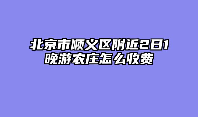 北京市顺义区附近2日1晚游农庄怎么收费