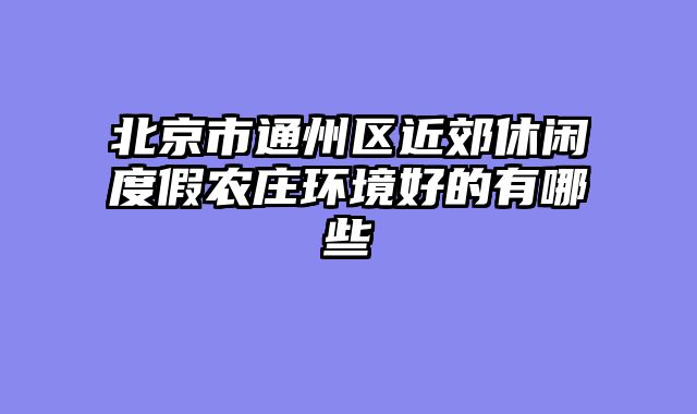北京市通州区近郊休闲度假农庄环境好的有哪些