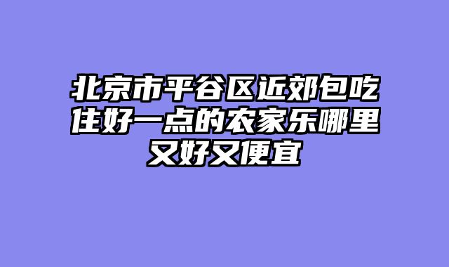 北京市平谷区近郊包吃住好一点的农家乐哪里又好又便宜