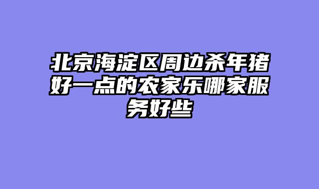 北京海淀区周边杀年猪好一点的农家乐哪家服务好些