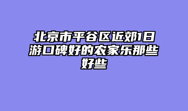 北京市平谷区近郊1日游口碑好的农家乐那些好些