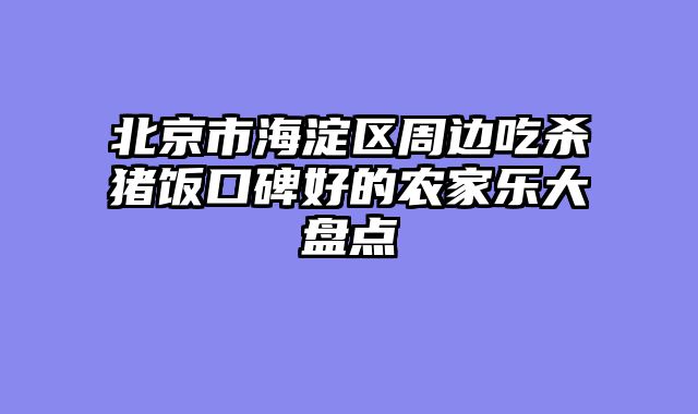 北京市海淀区周边吃杀猪饭口碑好的农家乐大盘点
