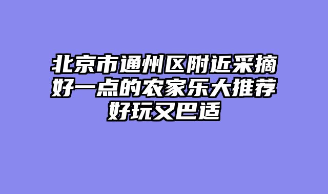 北京市通州区附近采摘好一点的农家乐大推荐好玩又巴适