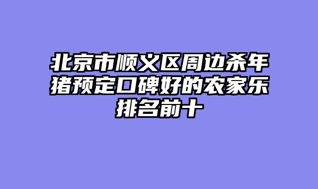 北京市顺义区周边杀年猪预定口碑好的农家乐排名前十