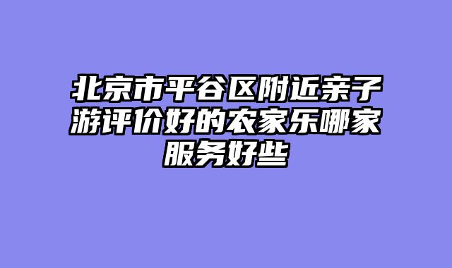 北京市平谷区附近亲子游评价好的农家乐哪家服务好些