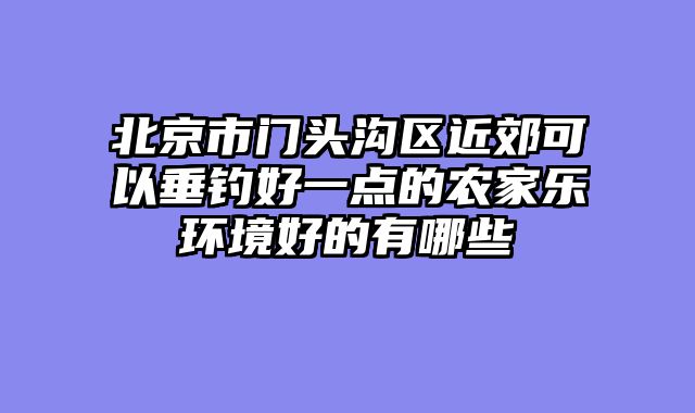 北京市门头沟区近郊可以垂钓好一点的农家乐环境好的有哪些