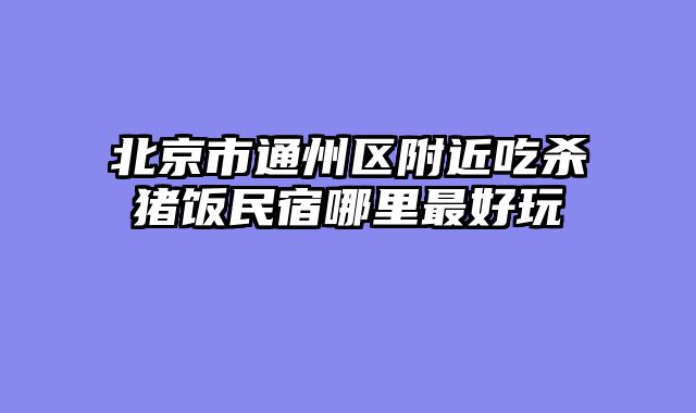 北京市通州区附近吃杀猪饭民宿哪里最好玩