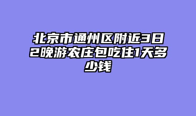 北京市通州区附近3日2晚游农庄包吃住1天多少钱
