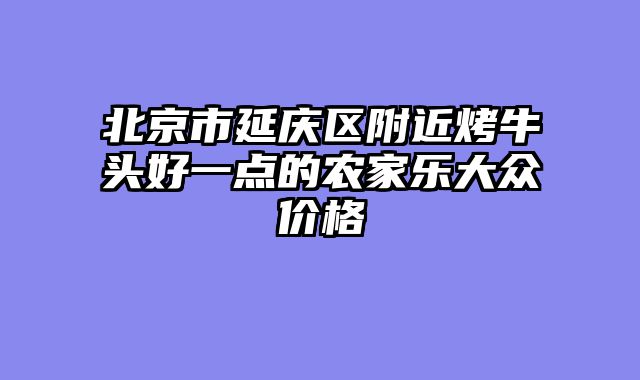 北京市延庆区附近烤牛头好一点的农家乐大众价格