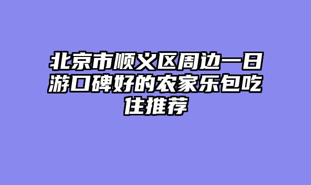北京市顺义区周边一日游口碑好的农家乐包吃住推荐