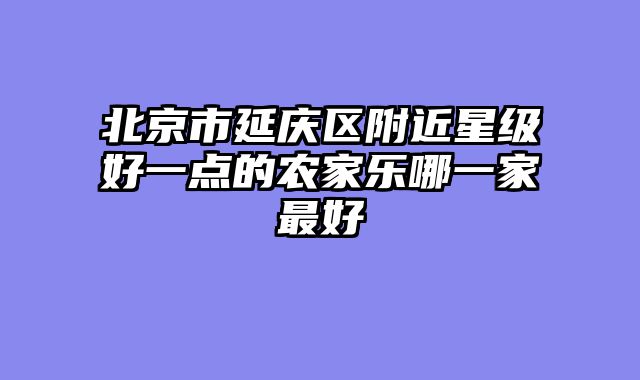 北京市延庆区附近星级好一点的农家乐哪一家最好