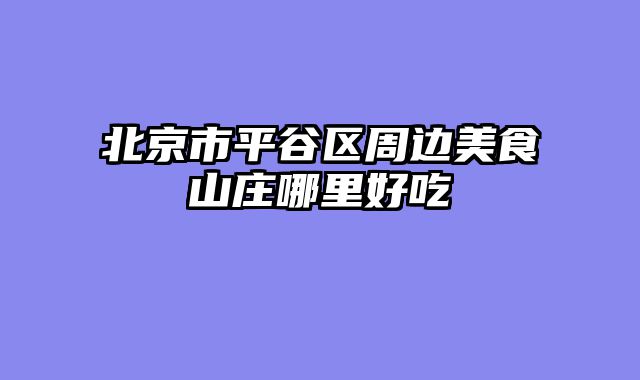 北京市平谷区周边美食山庄哪里好吃