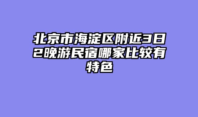 北京市海淀区附近3日2晚游民宿哪家比较有特色