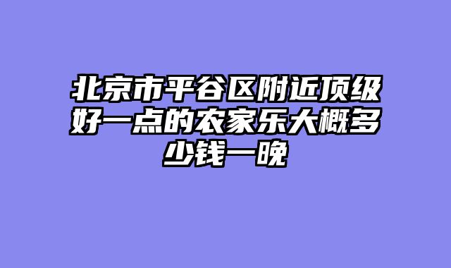 北京市平谷区附近顶级好一点的农家乐大概多少钱一晚