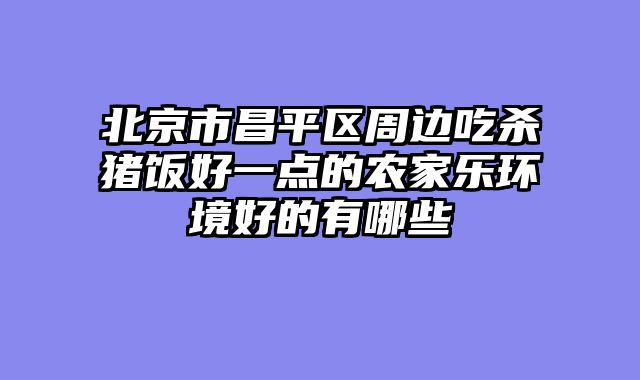 北京市昌平区周边吃杀猪饭好一点的农家乐环境好的有哪些