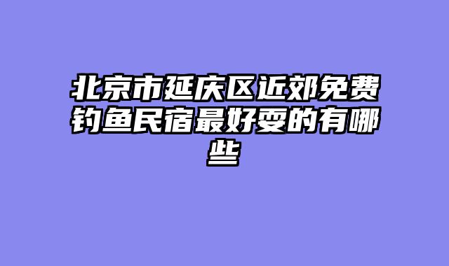 北京市延庆区近郊免费钓鱼民宿最好耍的有哪些