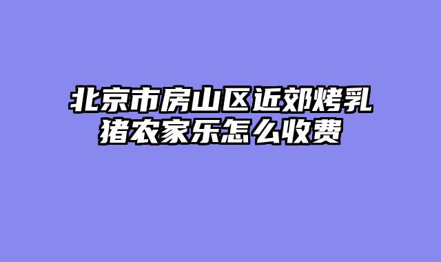 北京市房山区近郊烤乳猪农家乐怎么收费