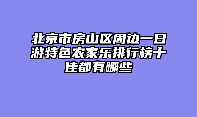 北京市房山区周边一日游特色农家乐排行榜十佳都有哪些