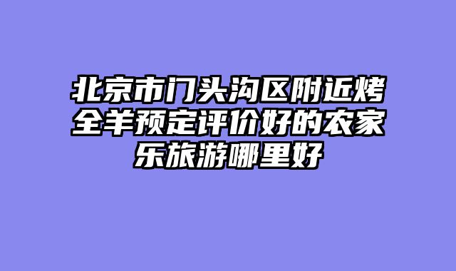 北京市门头沟区附近烤全羊预定评价好的农家乐旅游哪里好