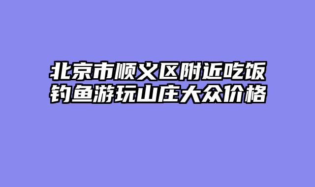 北京市顺义区附近吃饭钓鱼游玩山庄大众价格
