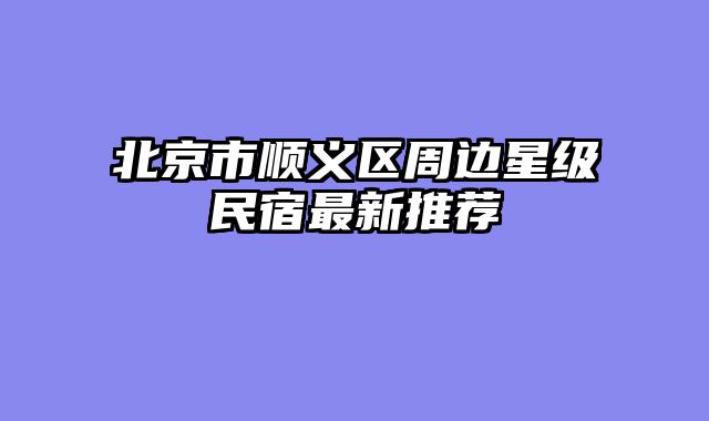 北京市顺义区周边星级民宿最新推荐