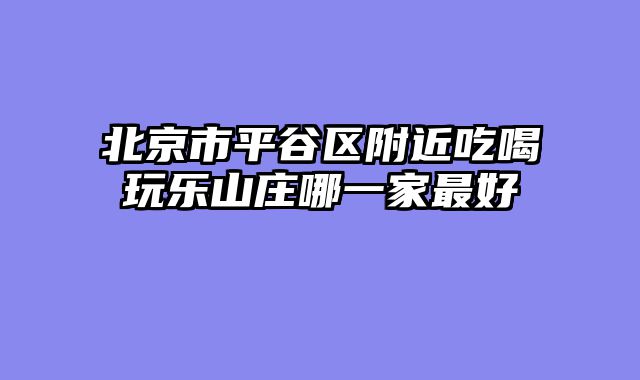 北京市平谷区附近吃喝玩乐山庄哪一家最好