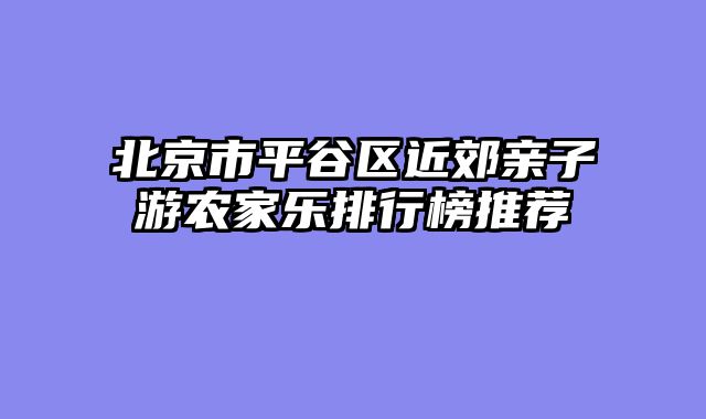 北京市平谷区近郊亲子游农家乐排行榜推荐