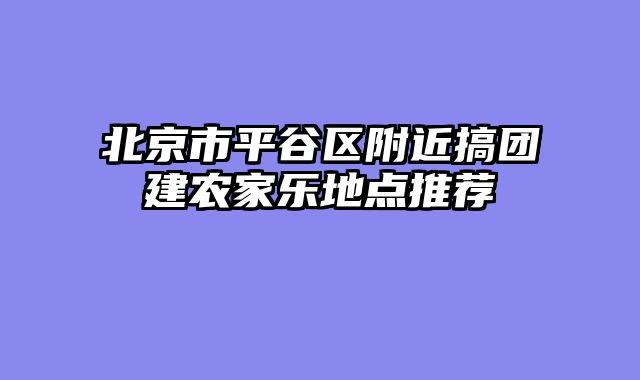 北京市平谷区附近搞团建农家乐地点推荐