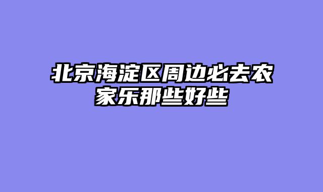 北京海淀区周边必去农家乐那些好些
