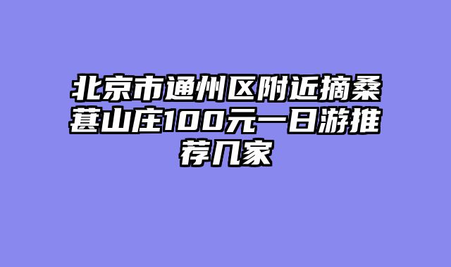 北京市通州区附近摘桑葚山庄100元一日游推荐几家