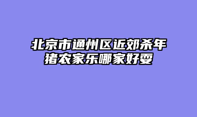 北京市通州区近郊杀年猪农家乐哪家好耍