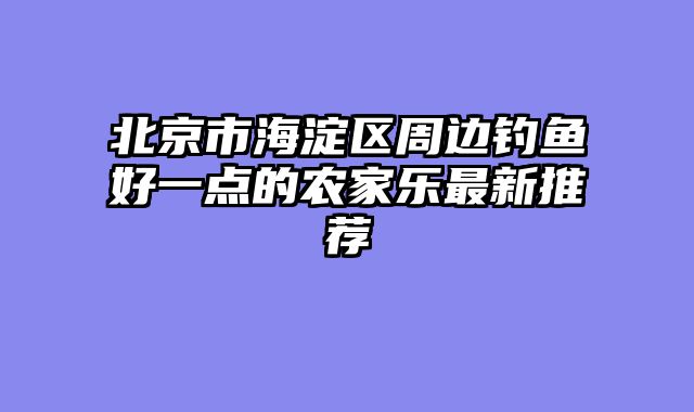 北京市海淀区周边钓鱼好一点的农家乐最新推荐