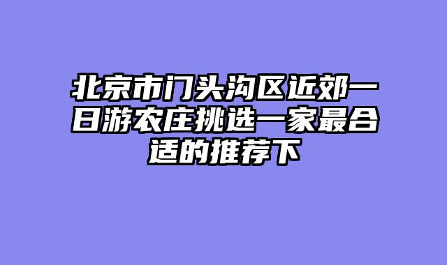 北京市门头沟区近郊一日游农庄挑选一家最合适的推荐下
