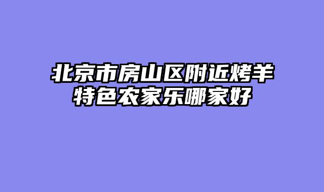 北京市房山区附近烤羊特色农家乐哪家好