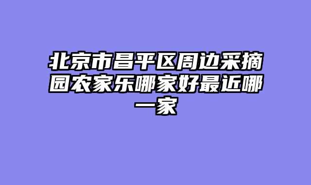 北京市昌平区周边采摘园农家乐哪家好最近哪一家