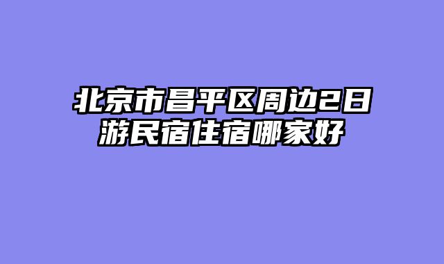 北京市昌平区周边2日游民宿住宿哪家好