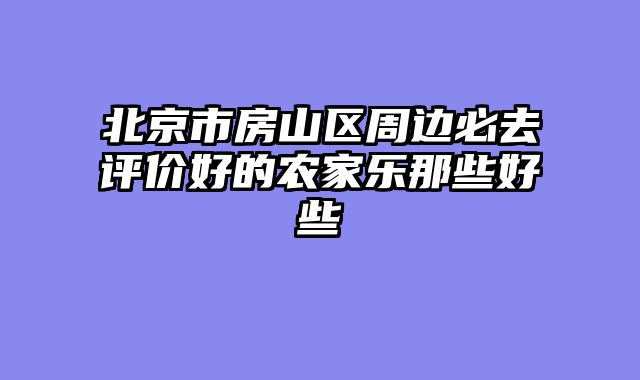 北京市房山区周边必去评价好的农家乐那些好些