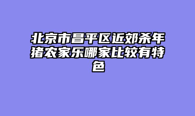 北京市昌平区近郊杀年猪农家乐哪家比较有特色