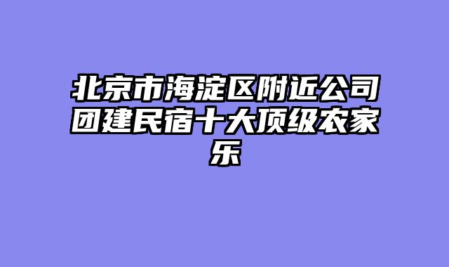 北京市海淀区附近公司团建民宿十大顶级农家乐