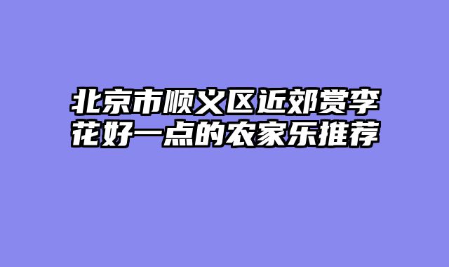 北京市顺义区近郊赏李花好一点的农家乐推荐