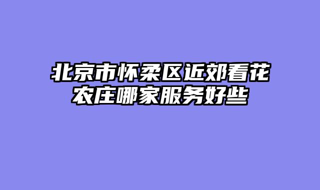 北京市怀柔区近郊看花农庄哪家服务好些