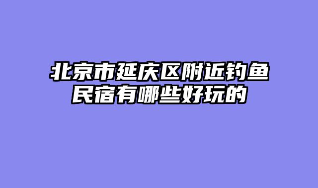 北京市延庆区附近钓鱼民宿有哪些好玩的